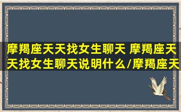 摩羯座天天找女生聊天 摩羯座天天找女生聊天说明什么/摩羯座天天找女生聊天 摩羯座天天找女生聊天说明什么-我的网站